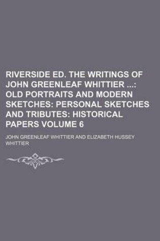 Cover of Riverside Ed. the Writings of John Greenleaf Whittier Volume 6; Old Portraits and Modern Sketches Personal Sketches and Tributes Historical Papers