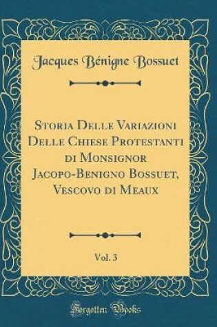Cover of Storia Delle Variazioni Delle Chiese Protestanti Di Monsignor Jacopo-Benigno Bossuet, Vescovo Di Meaux, Vol. 3 (Classic Reprint)