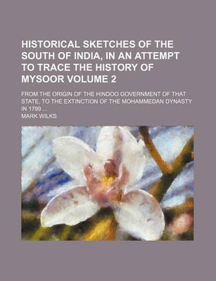 Book cover for Historical Sketches of the South of India, in an Attempt to Trace the History of Mysoor Volume 2; From the Origin of the Hindoo Government of That State, to the Extinction of the Mohammedan Dynasty in 1799