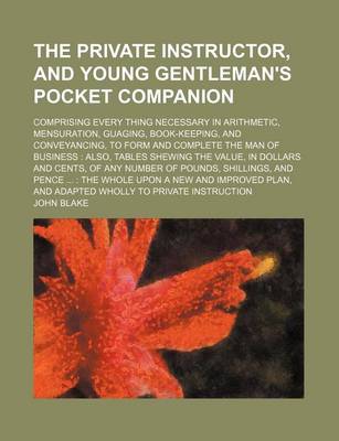 Book cover for The Private Instructor, and Young Gentleman's Pocket Companion; Comprising Every Thing Necessary in Arithmetic, Mensuration, Guaging, Book-Keeping, and Conveyancing, to Form and Complete the Man of Business