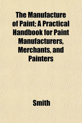 Book cover for The Manufacture of Paint; A Practical Handbook for Paint Manufacturers, Merchants, and Painters