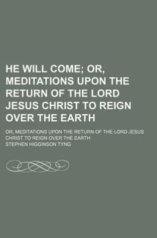 Cover of He Will Come; Or, Meditations Upon the Return of the Lord Jesus Christ to Reign Over the Earth. Or, Meditations Upon the Return of the Lord Jesus Christ to Reign Over the Earth