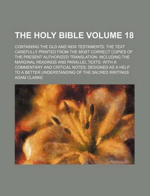 Book cover for The Holy Bible Volume 18; Containing the Old and New Testaments the Text Carefully Printed from the Most Correct Copies of the Present Authorized Translation. Including the Marginal Readings and Parallel Texts. with a Commentary and Critical Notes, Desig