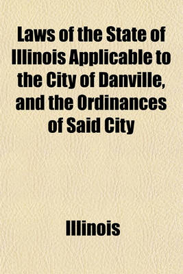 Book cover for Laws of the State of Illinois Applicable to the City of Danville, and the Ordinances of Said City