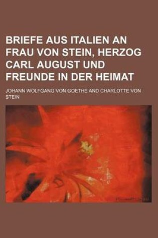 Cover of Briefe Aus Italien an Frau Von Stein, Herzog Carl August Und Freunde in Der Heimat