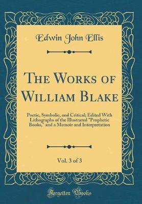 Book cover for The Works of William Blake, Vol. 3 of 3: Poetic, Symbolic, and Critical; Edited With Lithographs of the Illustrated "Prophetic Books," and a Memoir and Interpretation (Classic Reprint)