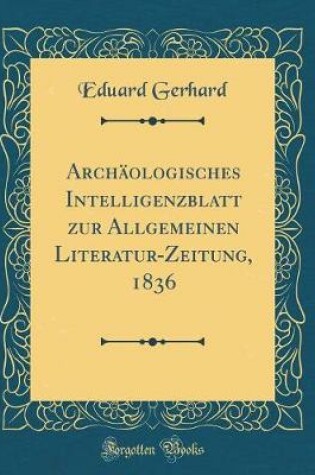 Cover of Archäologisches Intelligenzblatt zur Allgemeinen Literatur-Zeitung, 1836 (Classic Reprint)