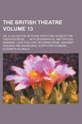 Cover of The British Theatre Volume 13; Or, a Collection of Plays, Which Are Acted at the Theaters Royal with Biographical and Critical Remarks. Love for Love. Mourning Bride. Mahomet. Tancred and Sigismunda. Suspicions Husband