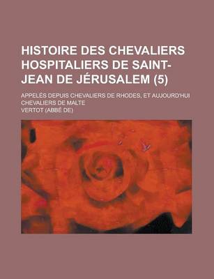 Book cover for Histoire Des Chevaliers Hospitaliers de Saint-Jean de Jerusalem (5); Appeles Depuis Chevaliers de Rhodes, Et Aujourd'hui Chevaliers de Malte