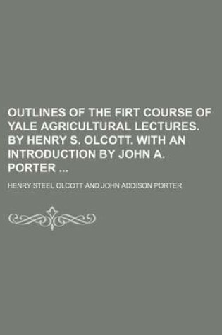 Cover of Outlines of the Firt Course of Yale Agricultural Lectures. by Henry S. Olcott. with an Introduction by John A. Porter