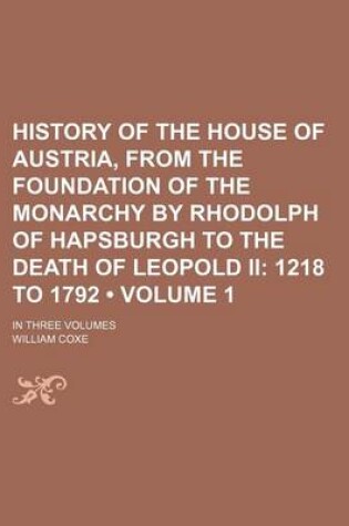 Cover of History of the House of Austria, from the Foundation of the Monarchy by Rhodolph of Hapsburgh to the Death of Leopold II (Volume 1); 1218 to 1792. in Three Volumes