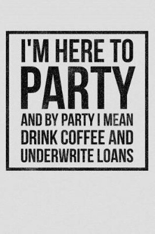 Cover of I'm Here to Party and by Party I Mean Drink Coffee and Underwrite Loans