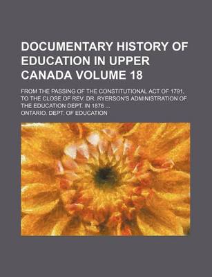 Book cover for Documentary History of Education in Upper Canada Volume 18; From the Passing of the Constitutional Act of 1791, to the Close of REV. Dr. Ryerson's Administration of the Education Dept. in 1876