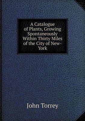 Book cover for A Catalogue of Plants, Growing Spontaneously Within Thirty Miles of the City of New-York