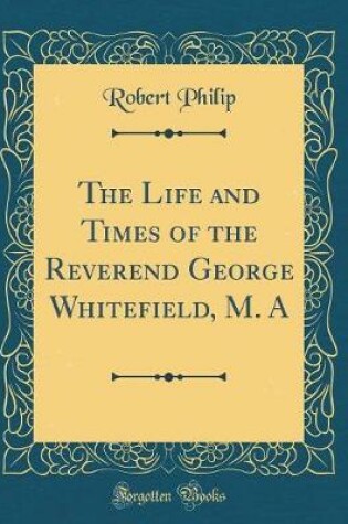 Cover of The Life and Times of the Reverend George Whitefield, M. A (Classic Reprint)