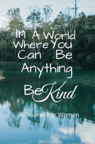 Cover of In A World Where You Can Be Anything Be Kind A Journal For Women