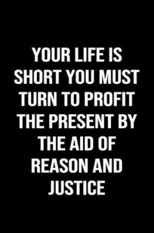 Cover of Your Life Is Short You Must Turn To Profit The Present By The Aid of Reason and Justice