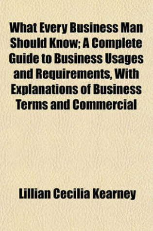 Cover of What Every Business Man Should Know; A Complete Guide to Business Usages and Requirements, with Explanations of Business Terms and Commercial