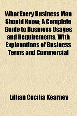 Book cover for What Every Business Man Should Know; A Complete Guide to Business Usages and Requirements, with Explanations of Business Terms and Commercial