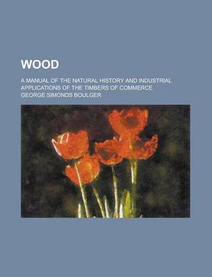 Book cover for Wood; A Manual of the Natural History and Industrial Applications of the Timbers of Commerce
