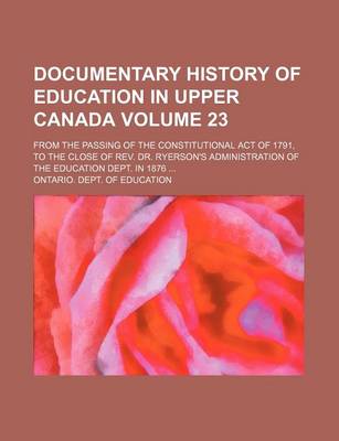 Book cover for Documentary History of Education in Upper Canada Volume 23; From the Passing of the Constitutional Act of 1791, to the Close of REV. Dr. Ryerson's Administration of the Education Dept. in 1876 ...