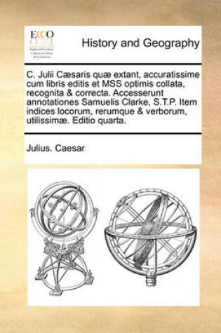 Cover of C. Julii Caesaris Quae Extant, Accuratissime Cum Libris Editis Et Mss Optimis Collata, Recognita & Correcta. Accesserunt Annotationes Samuelis Clarke, S.T.P. Item Indices Locorum, Rerumque & Verborum, Utilissimae. Editio Quarta.