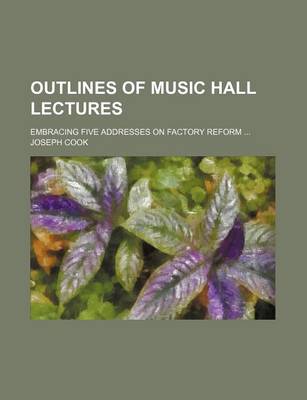 Book cover for Outlines of Music Hall Lectures; Embracing Five Addresses on Factory Reform ...