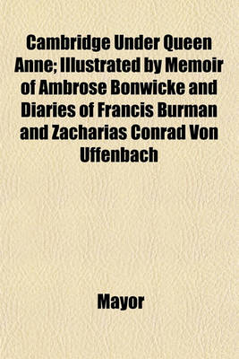 Book cover for Cambridge Under Queen Anne; Illustrated by Memoir of Ambrose Bonwicke and Diaries of Francis Burman and Zacharias Conrad Von Uffenbach