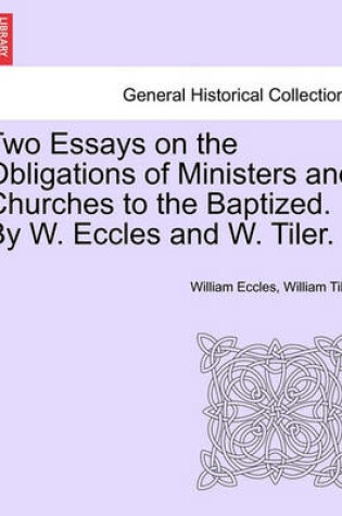 Cover of Two Essays on the Obligations of Ministers and Churches to the Baptized. by W. Eccles and W. Tiler.