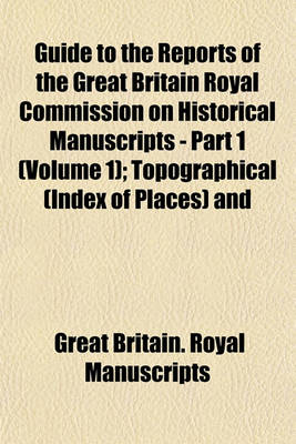 Book cover for Guide to the Reports of the Great Britain Royal Commission on Historical Manuscripts - Part 1 (Volume 1); Topographical (Index of Places) and