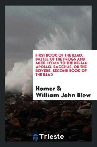 Cover of First Book of the Iliad. Battle of the Frogs and Mice. Hymn to the Delian Apollo. Bacchus, or the Rovers. Second Book of the Iliad