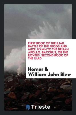 Book cover for First Book of the Iliad. Battle of the Frogs and Mice. Hymn to the Delian Apollo. Bacchus, or the Rovers. Second Book of the Iliad