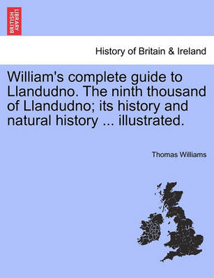 Book cover for William's Complete Guide to Llandudno. the Ninth Thousand of Llandudno; Its History and Natural History ... Illustrated.