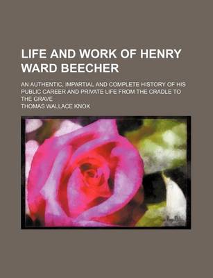 Book cover for Life and Work of Henry Ward Beecher; An Authentic, Impartial and Complete History of His Public Career and Private Life from the Cradle to the Grave