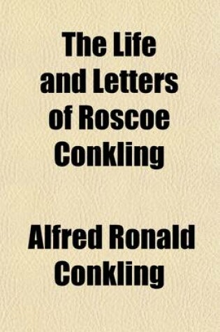 Cover of The Life and Letters of Roscoe Conkling Volume 2; Orator, Statesman, Advocate