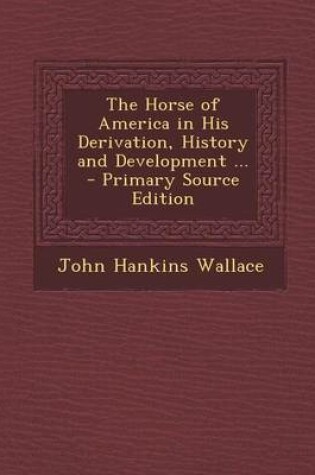Cover of The Horse of America in His Derivation, History and Development ... - Primary Source Edition