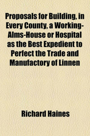 Cover of Proposals for Building, in Every County, a Working-Alms-House or Hospital as the Best Expedient to Perfect the Trade and Manufactory of Linnen