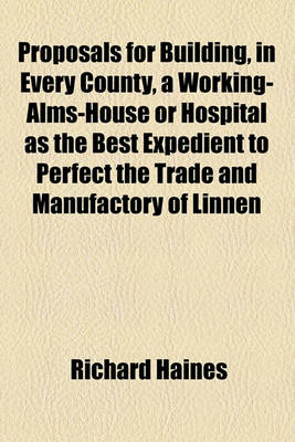 Book cover for Proposals for Building, in Every County, a Working-Alms-House or Hospital as the Best Expedient to Perfect the Trade and Manufactory of Linnen