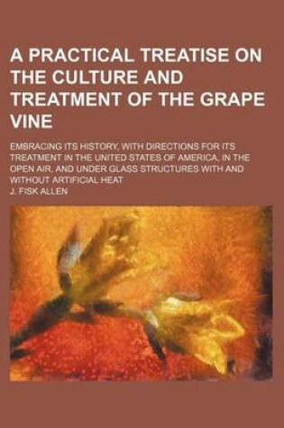 Cover of A Practical Treatise on the Culture and Treatment of the Grape Vine; Embracing Its History, with Directions for Its Treatment in the United States of America, in the Open Air, and Under Glass Structures with and Without Artificial Heat