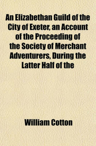 Cover of An Elizabethan Guild of the City of Exeter, an Account of the Proceeding of the Society of Merchant Adventurers, During the Latter Half of the