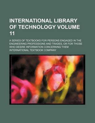 Book cover for International Library of Technology Volume 11; A Series of Textbooks for Persons Engaged in the Engineering Professions and Trades, or for Those Who Desire Information Concerning Them