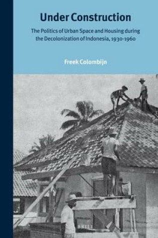 Cover of Under Construction: The Politics of Urban Space and Housing During the Decolonization of Indonesia, 1930-1960
