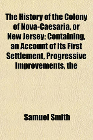 Cover of The History of the Colony of Nova-Caesaria, or New Jersey; Containing, an Account of Its First Settlement, Progressive Improvements