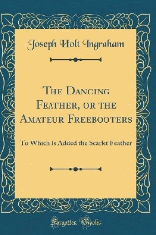 Cover of The Dancing Feather, or the Amateur Freebooters: To Which Is Added the Scarlet Feather (Classic Reprint)