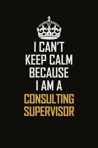 Cover of I Can't Keep Calm Because I Am A Consulting Supervisor