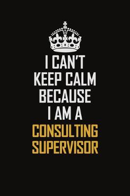 Book cover for I Can't Keep Calm Because I Am A Consulting Supervisor