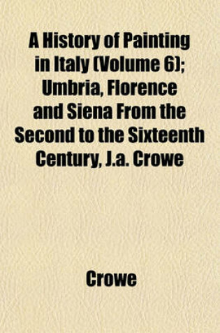 Cover of A History of Painting in Italy (Volume 6); Umbria, Florence and Siena from the Second to the Sixteenth Century, J.A. Crowe