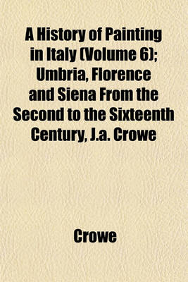 Book cover for A History of Painting in Italy (Volume 6); Umbria, Florence and Siena from the Second to the Sixteenth Century, J.A. Crowe