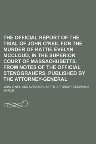 Cover of The Official Report of the Trial of John O'Neil for the Murder of Hattie Evelyn McCloud, in the Superior Court of Massachusetts. from Notes of the Official Stenograhers. Published by the Attorney-General