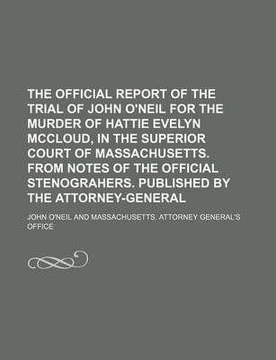 Book cover for The Official Report of the Trial of John O'Neil for the Murder of Hattie Evelyn McCloud, in the Superior Court of Massachusetts. from Notes of the Official Stenograhers. Published by the Attorney-General